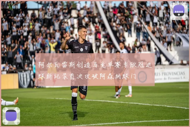 阿尔瓦雷斯创造马竞单赛季欧冠进球新纪录首次攻破阿森纳球门