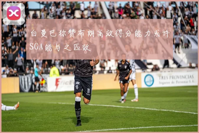 白曼巴称赞布朗高效得分能力或许SGA能与之匹敌