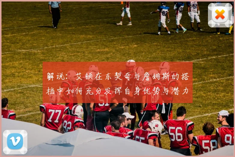 解说：艾顿在东契奇与詹姆斯的搭档中如何充分发挥自身优势与潜力