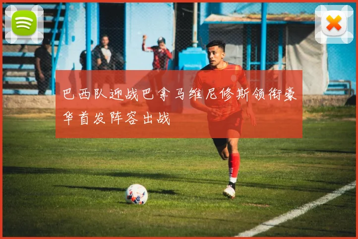 巴西队迎战巴拿马维尼修斯领衔豪华首发阵容出战