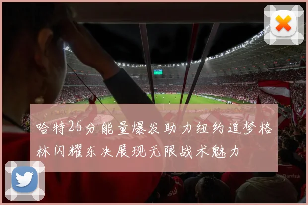 哈特26分能量爆发助力纽约追梦格林闪耀东决展现无限战术魅力