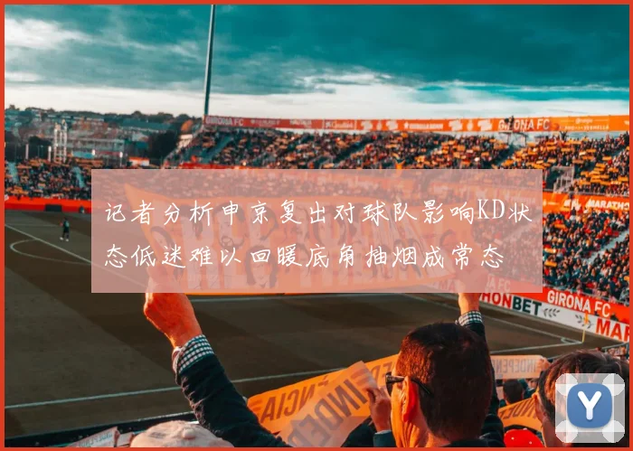记者分析申京复出对球队影响KD状态低迷难以回暖底角抽烟成常态