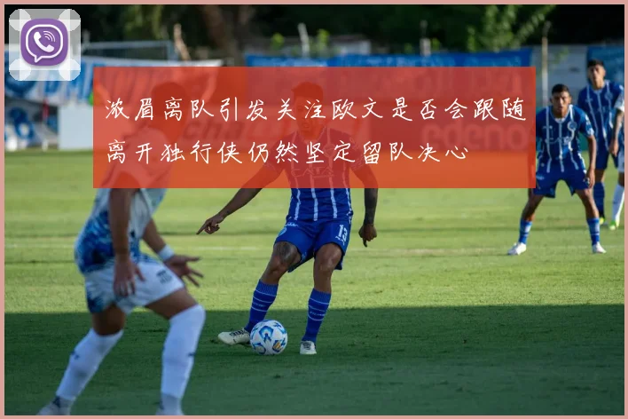 浓眉离队引发关注欧文是否会跟随离开独行侠仍然坚定留队决心