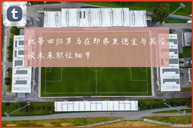 托蒂回归罗马在即弗里德金与其洽谈未来职位细节