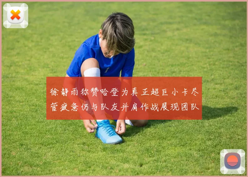 徐静雨称赞哈登为真正超巨小卡尽管疲惫仍与队友并肩作战展现团队精神
