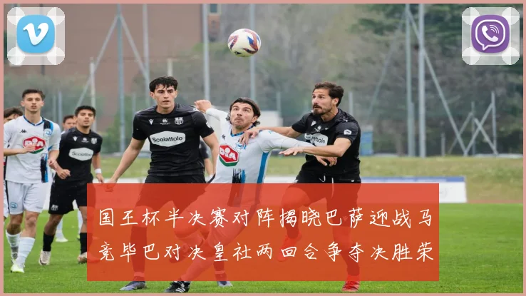国王杯半决赛对阵揭晓巴萨迎战马竞毕巴对决皇社两回合争夺决胜荣耀