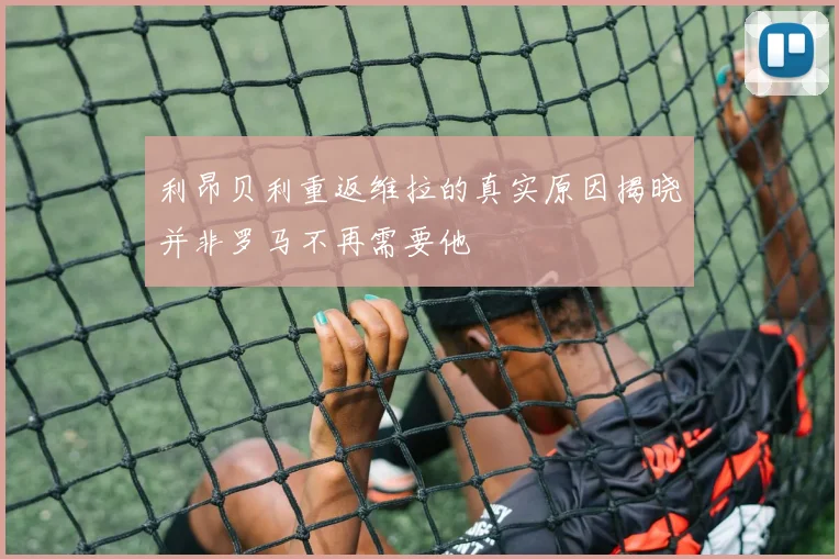 利昂贝利重返维拉的真实原因揭晓并非罗马不再需要他