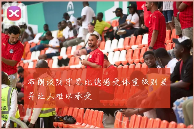 布朗谈防守恩比德感受体重级别差异让人难以承受