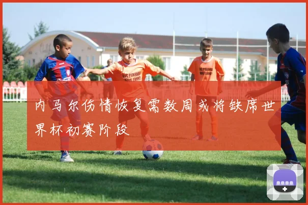 内马尔伤情恢复需数周或将缺席世界杯初赛阶段