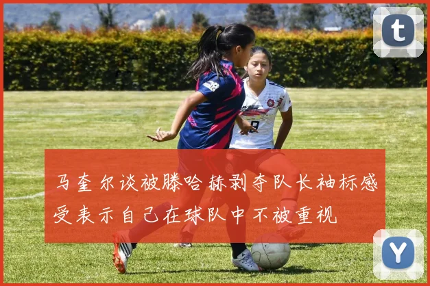 马奎尔谈被滕哈赫剥夺队长袖标感受表示自己在球队中不被重视