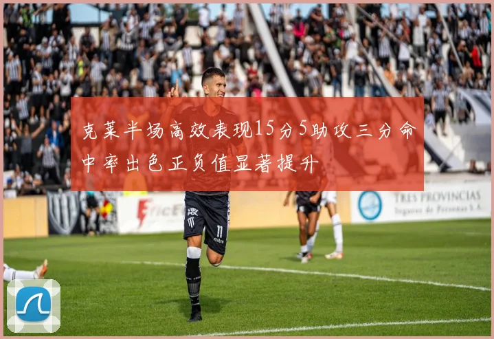 克莱半场高效表现15分5助攻三分命中率出色正负值显著提升