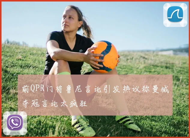 前QPR门将鲁尼言论引发热议称曼城夺冠言论太疯狂