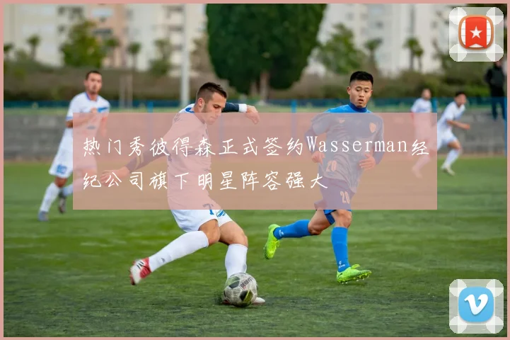 热门秀彼得森正式签约Wasserman经纪公司旗下明星阵容强大