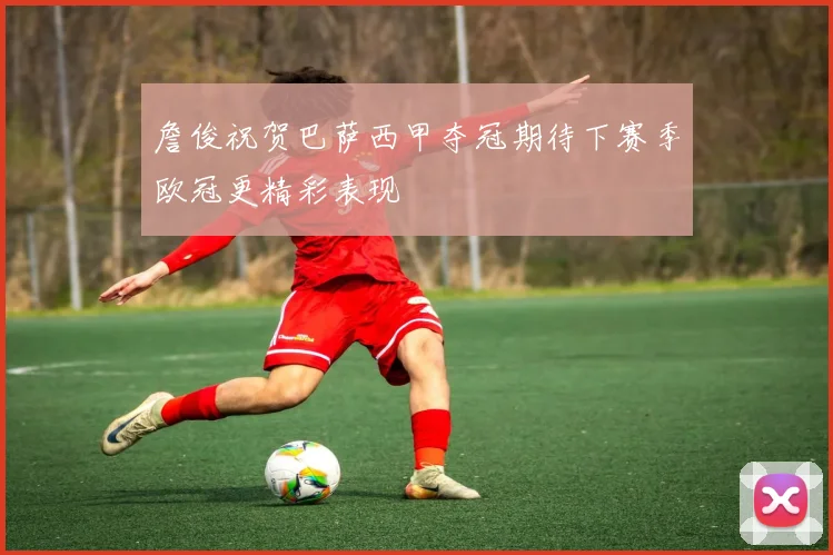詹俊祝贺巴萨西甲夺冠期待下赛季欧冠更精彩表现