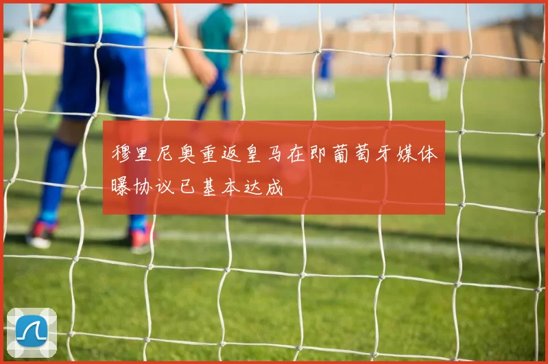 穆里尼奥重返皇马在即葡萄牙媒体曝协议已基本达成